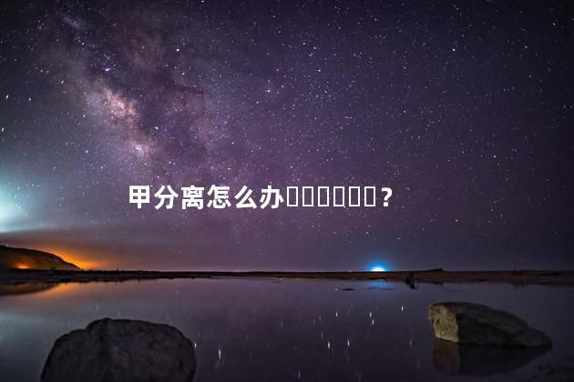 甲分离怎么办？